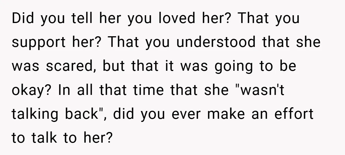 Did you tell her you loved her? That you support her? That you understood that she was scared, but that it was going to be okay? In all that time...