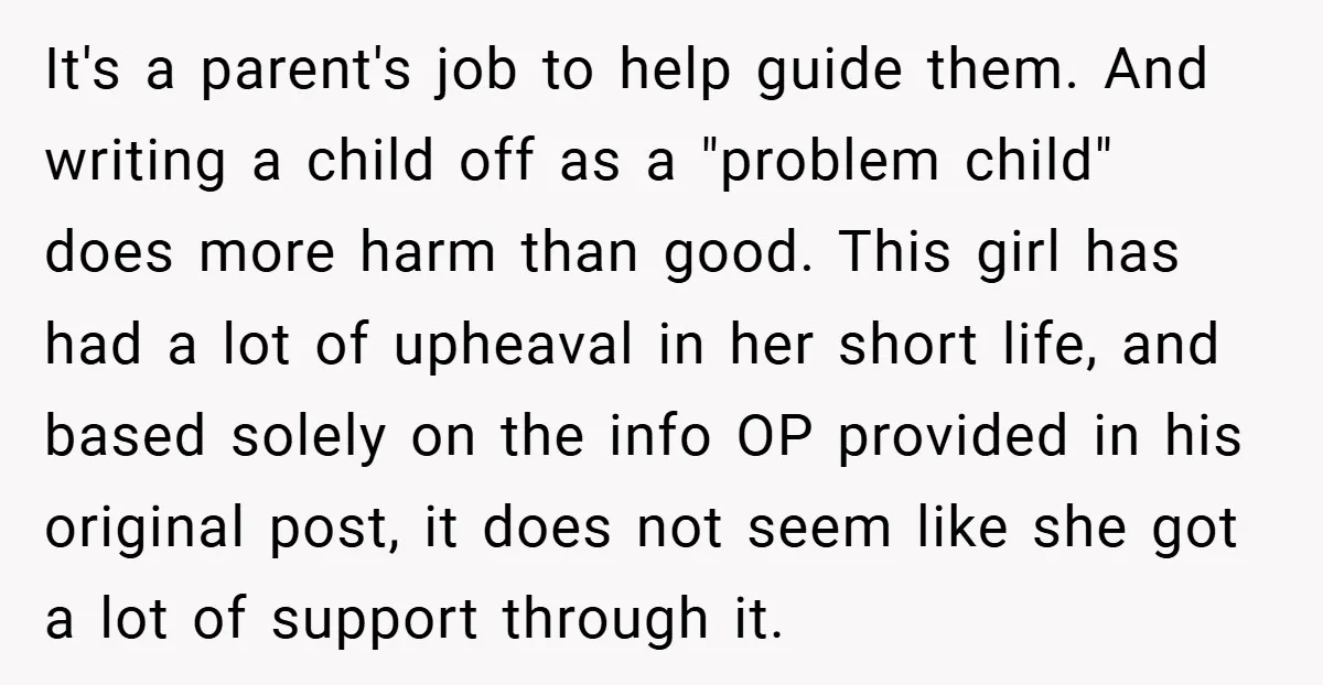 It's a parent's job to help guide them. And writing a child off as a "problem child" does more harm than good. This girl has had a lot of upheaval...