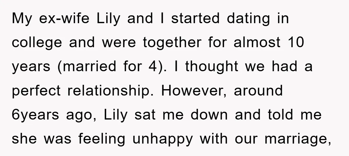 My ex-wife Lily and I started dating in college and were together for almost 10 years (married for 4). I thought we had a perfect relationship. However, around 6years ago,...