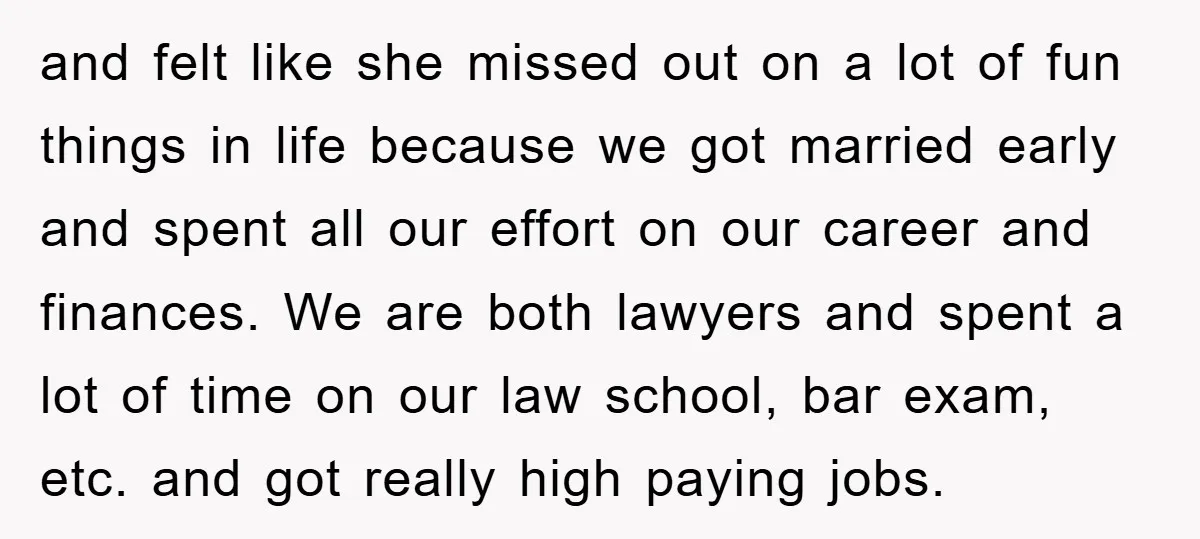 and felt like she missed out on a lot of fun things in life because we got married early and spent all our effort on our career and finances. We...
