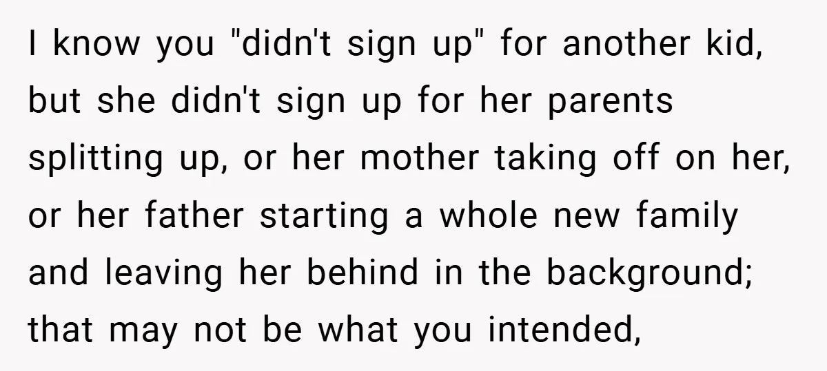 I know you "didn't sign up" for another kid, but she didn't sign up for her parents splitting up, or her mother taking off on her, or her father starting...