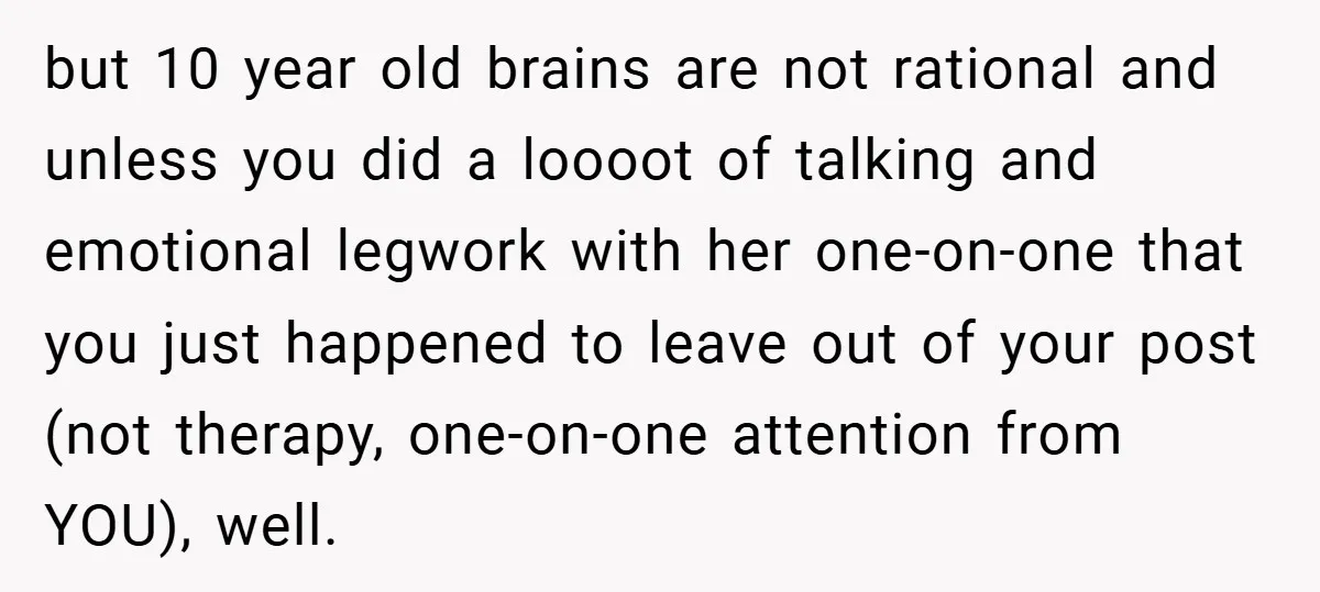 but 10 year old brains are not rational and unless you did a loooot of talking and emotional legwork with her one-on-one that you just happened to leave out of...
