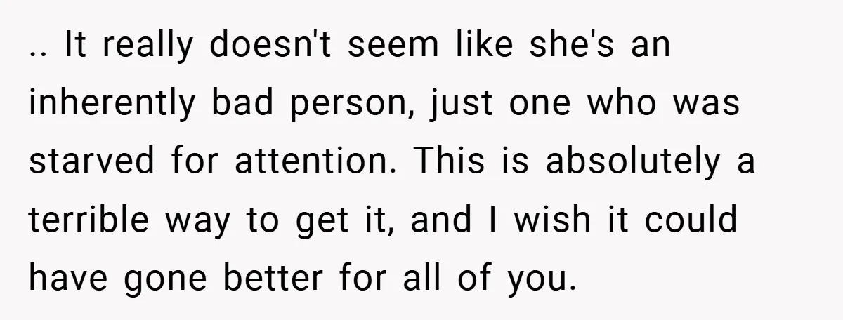.. It really doesn't seem like she's an inherently bad person, just one who was starved for attention. This is absolutely a terrible way to get it, and I wish...