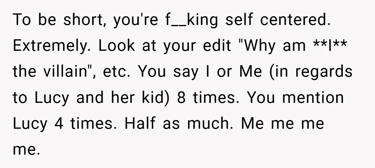 To be short, you're f__king self centered. Extremely. Look at your edit "Why am **I** the villain", etc. You say I or Me (in regards to Lucy and her kid)...