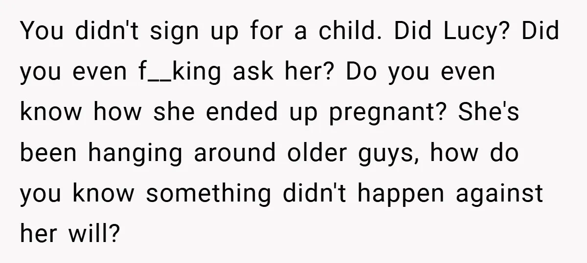 You didn't sign up for a child. Did Lucy? Did you even f__king ask her? Do you even know how she ended up pregnant? She's been hanging around older guys,...