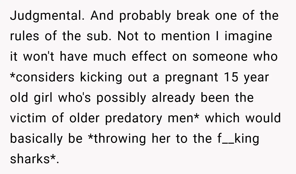 Judgmental. And probably break one of the rules of the sub. Not to mention I imagine it won't have much effect on someone who *considers kicking out a pregnant 15...