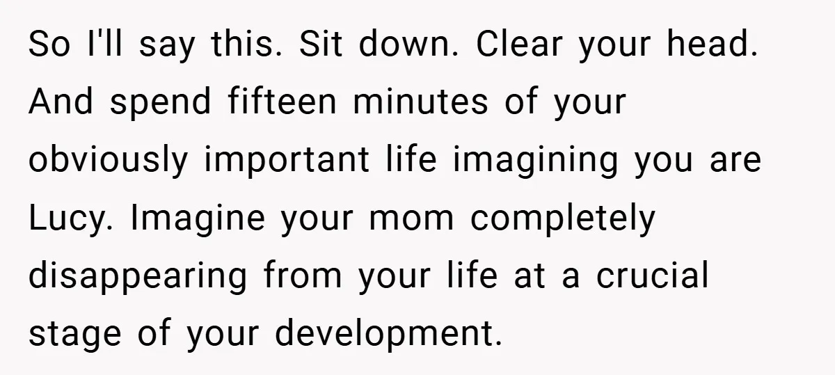 So I'll say this. Sit down. Clear your head. And spend fifteen minutes of your obviously important life imagining you are Lucy. Imagine your mom completely disappearing from your life...