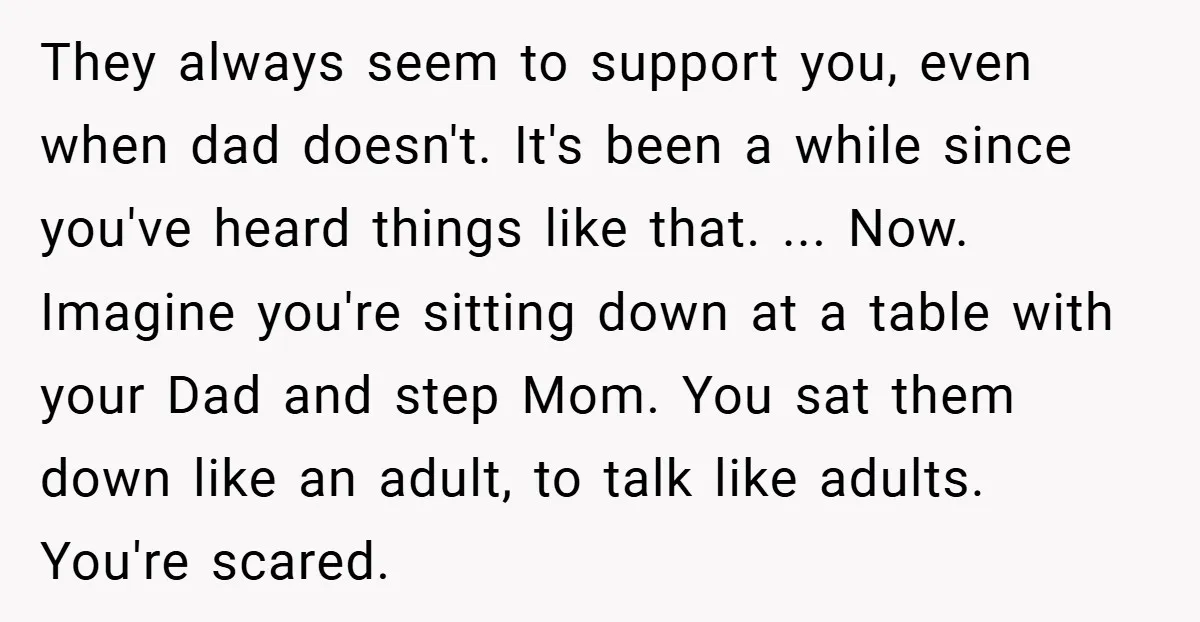 They always seem to support you, even when dad doesn't. It's been a while since you've heard things like that. ... Now. Imagine you're sitting down at a table with...