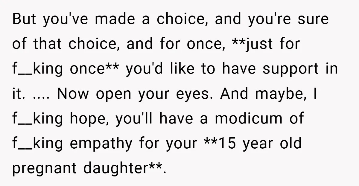 But you've made a choice, and you're sure of that choice, and for once, **just for f__king once** you'd like to have support in it. .... Now open your eyes....