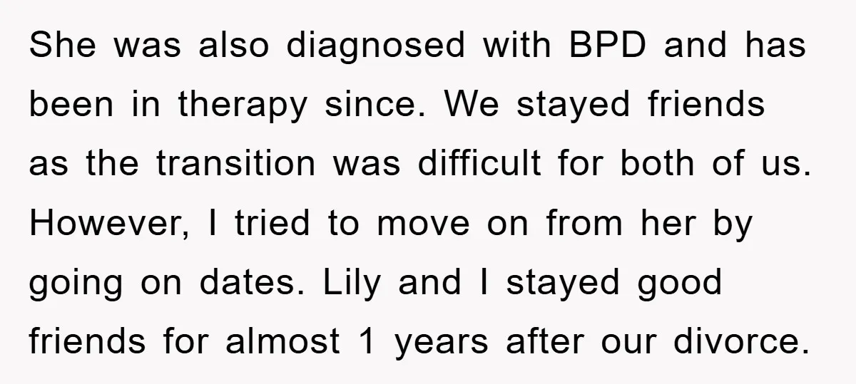 She was also diagnosed with BPD and has been in therapy since. We stayed friends as the transition was difficult for both of us. However, I tried to move on...