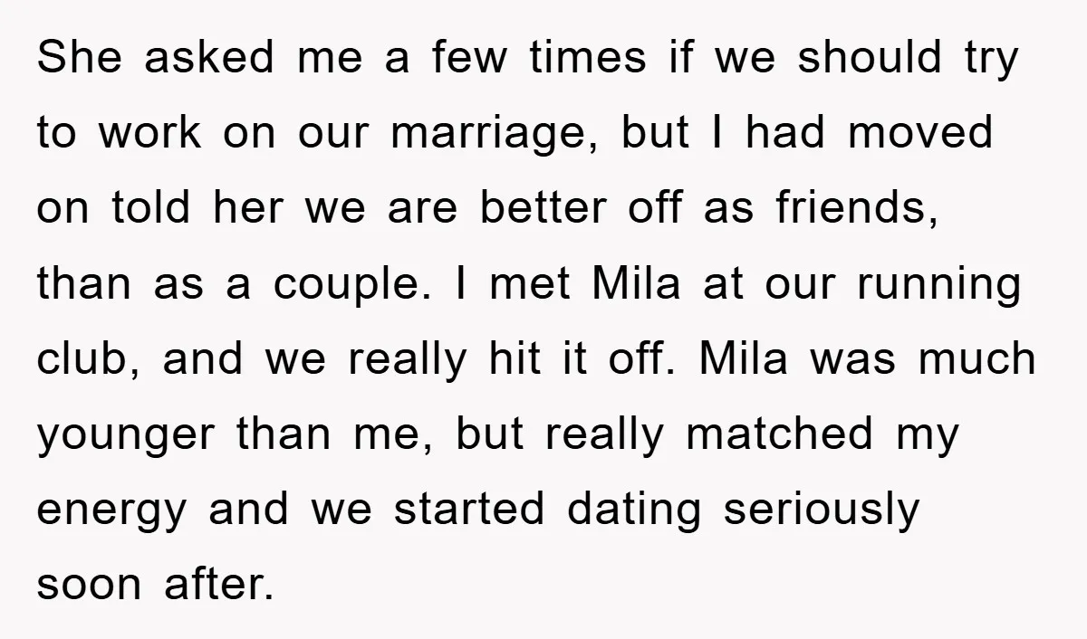 She asked me a few times if we should try to work on our marriage, but I had moved on told her we are better off as friends, than as...