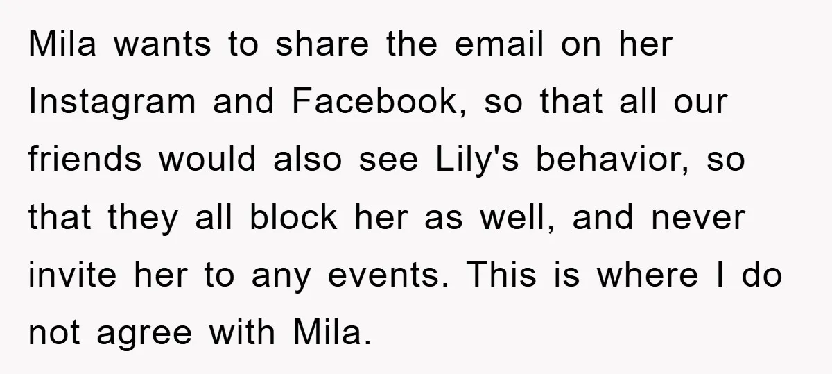 Mila wants to share the email on her Instagram and Facebook, so that all our friends would also see Lily's behavior, so that they all block her as well, and...