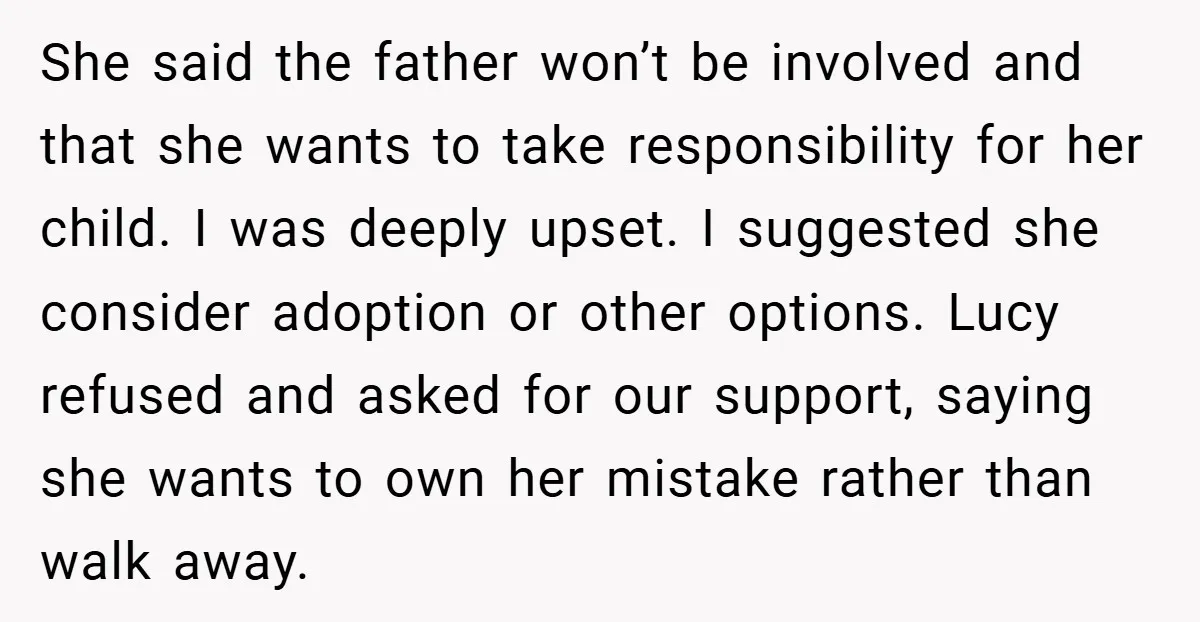 She said the father won’t be involved and that she wants to take responsibility for her child. I was deeply upset. I suggested she consider adoption or other options. Lucy...
