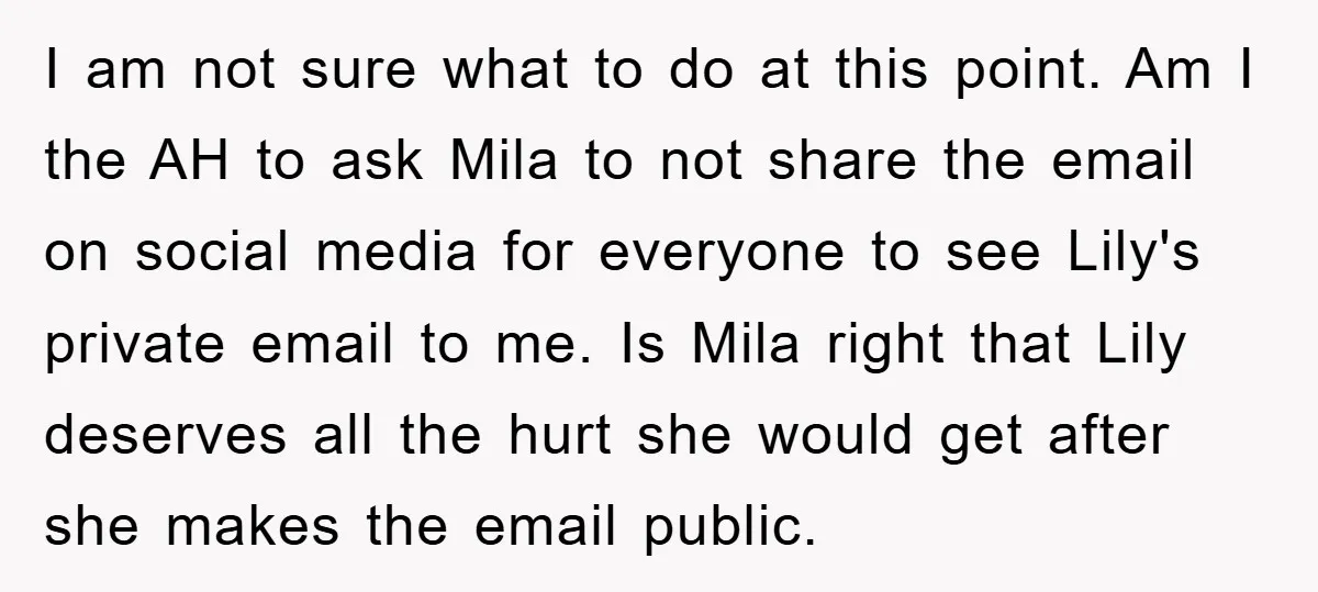 I am not sure what to do at this point. Am I the AH to ask Mila to not share the email on social media for everyone to see Lily's...