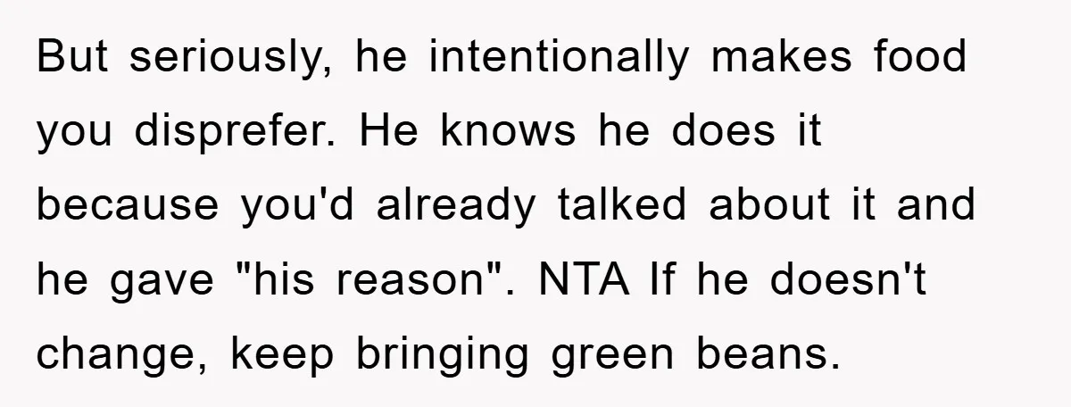 But seriously, he intentionally makes food you disprefer. He knows he does it because you'd already talked about it and he gave "his reason". NTA If he doesn't change, keep...