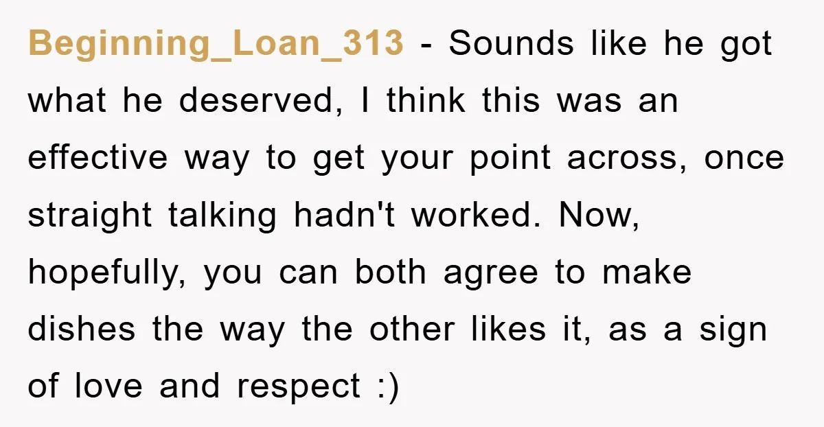Beginning_Loan_313 - Sounds like he got what he deserved, I think this was an effective way to get your point across, once straight talking hadn't worked. Now, hopefully, you can...