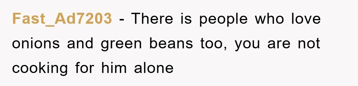 Fast_Ad7203 - There is people who love onions and green beans too, you are not cooking for him alone