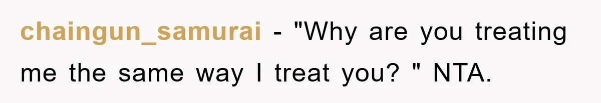 chaingun_samurai - "Why are you treating me the same way I treat you? " NTA.