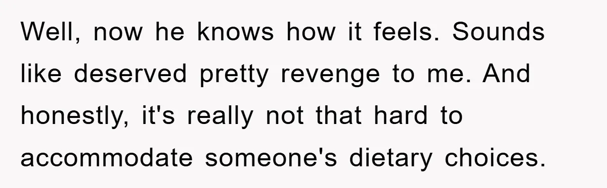 Well, now he knows how it feels. Sounds like deserved pretty revenge to me. And honestly, it's really not that hard to accommodate someone's dietary choices.