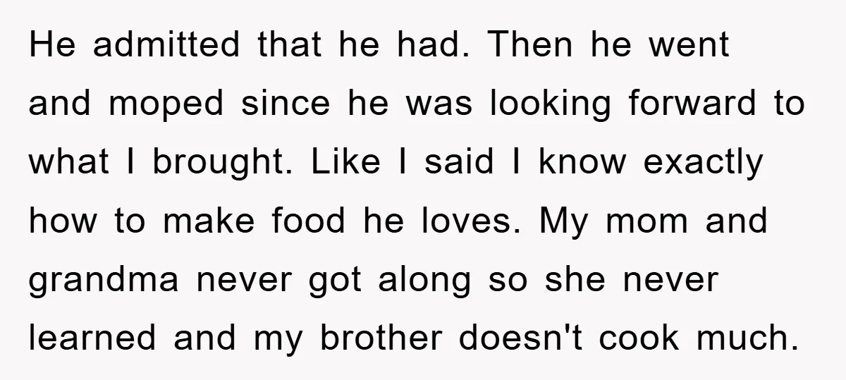 He admitted that he had. Then he went and moped since he was looking forward to what I brought. Like I said I know exactly how to make food he...