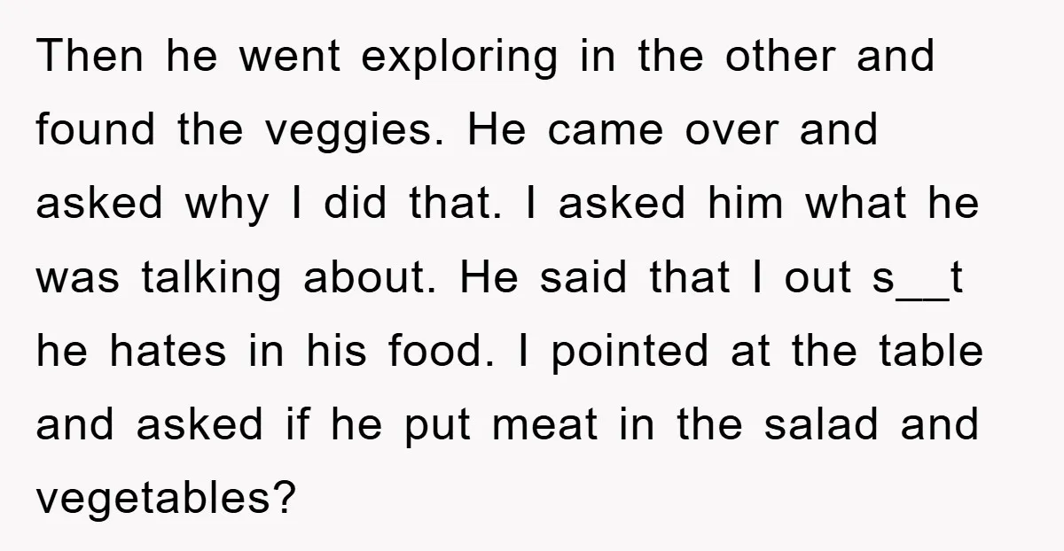 Then he went exploring in the other and found the veggies. He came over and asked why I did that. I asked him what he was talking about. He said...