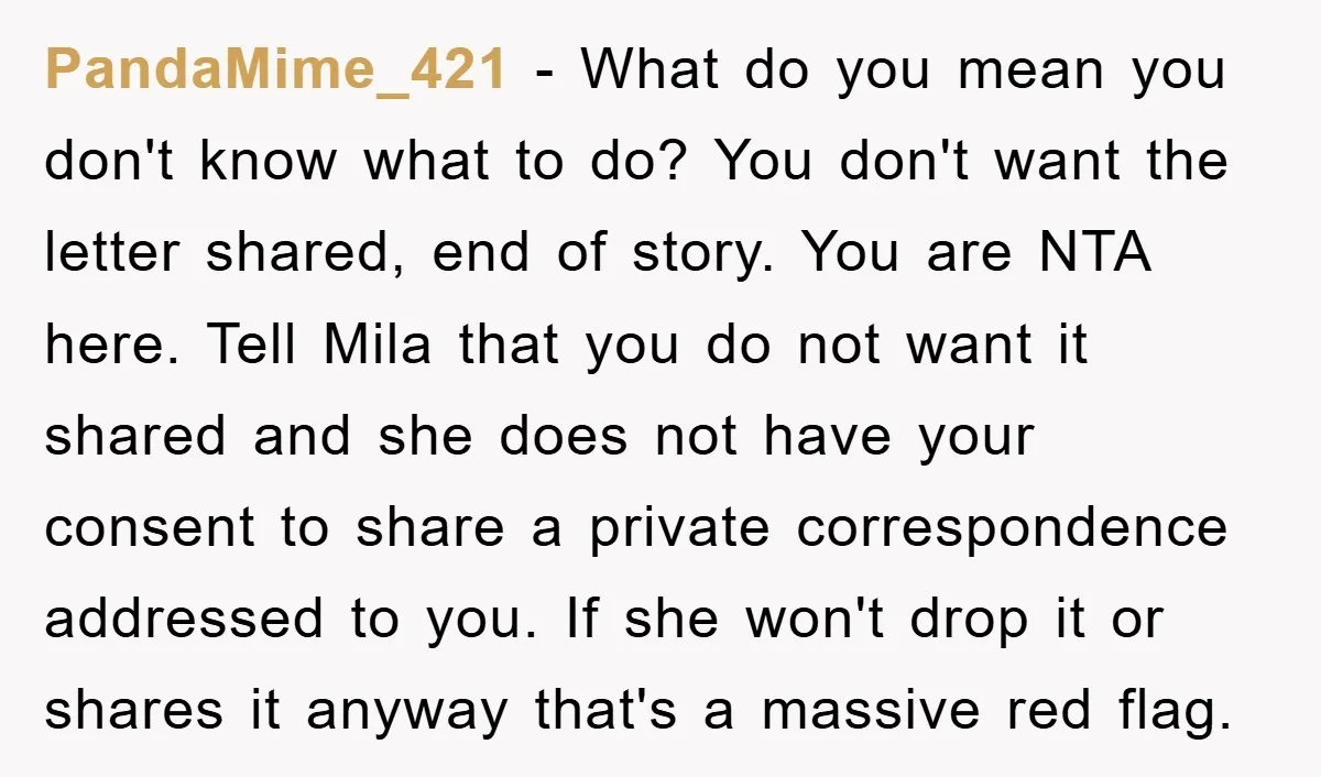 PandaMime_421 − What do you mean you don't know what to do? You don't want the letter shared, end of story. You are NTA here. Tell Mila that you do...