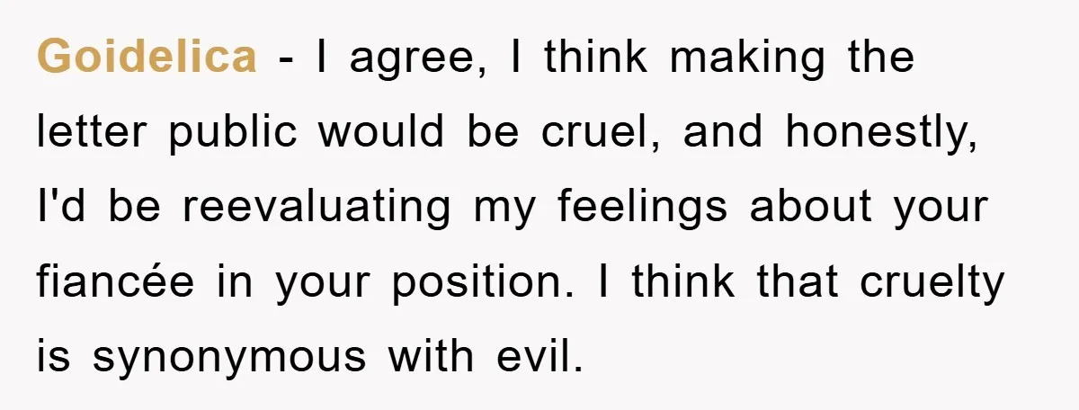 Goidelica − I agree, I think making the letter public would be cruel, and honestly, I'd be reevaluating my feelings about your fiancée in your position. I think that cruelty...