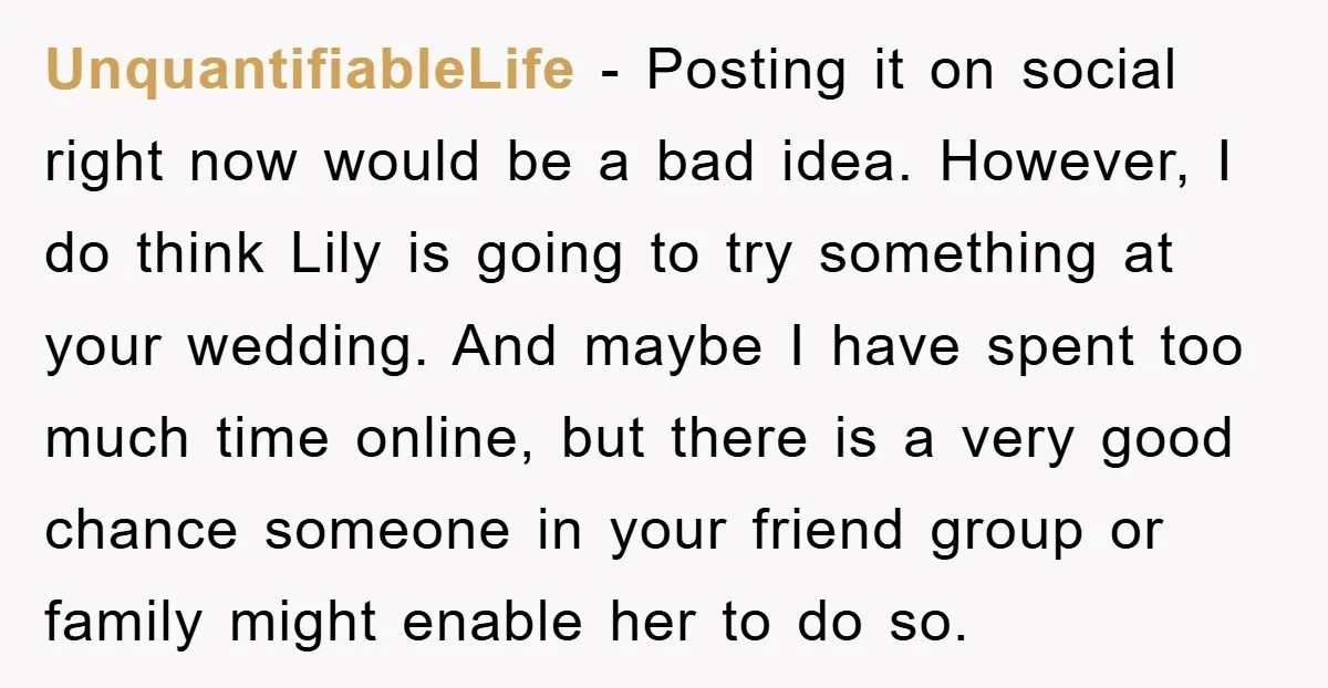 UnquantifiableLife − Posting it on social right now would be a bad idea. However, I do think Lily is going to try something at your wedding. And maybe I have...