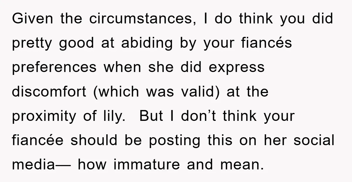 Given the circumstances, I do think you did pretty good at abiding by your fiancés preferences when she did express discomfort (which was valid) at the proximity of lily. But...