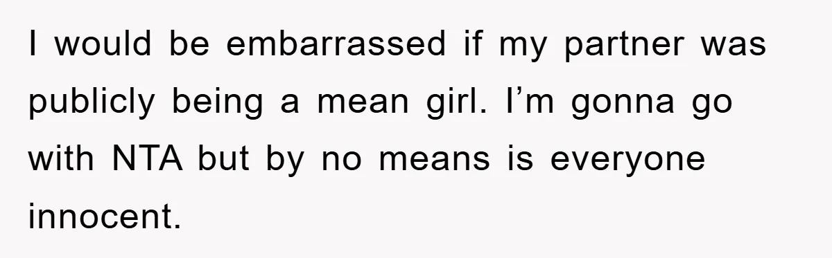 I would be embarrassed if my partner was publicly being a mean girl. I’m gonna go with NTA but by no means is everyone innocent.