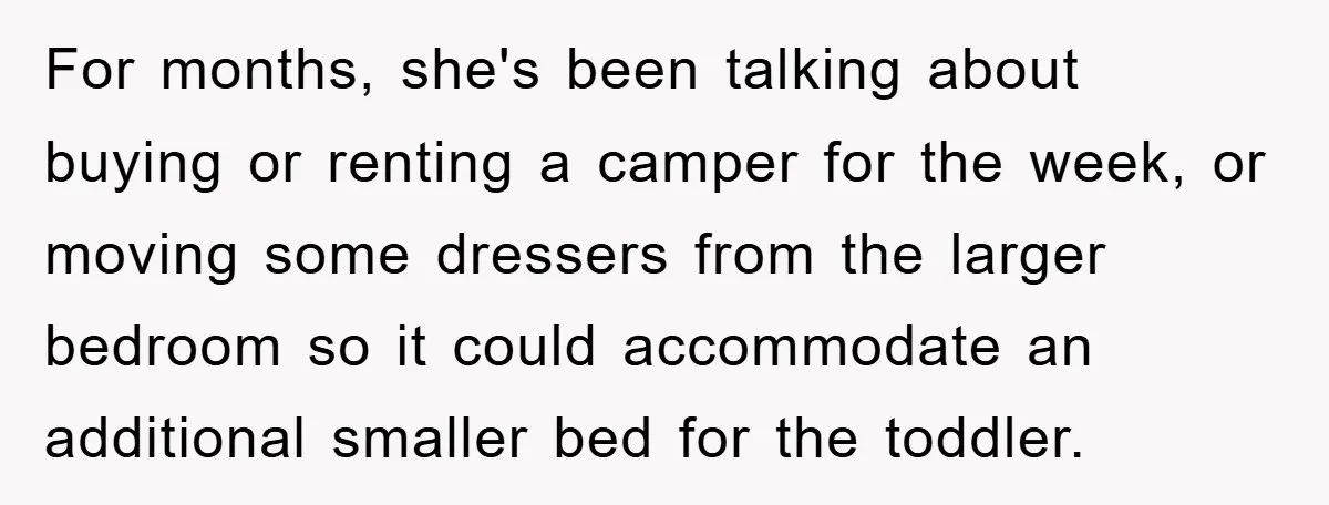 For months, she's been talking about buying or renting a camper for the week, or moving some dressers from the larger bedroom so it could accommodate an additional smaller bed...