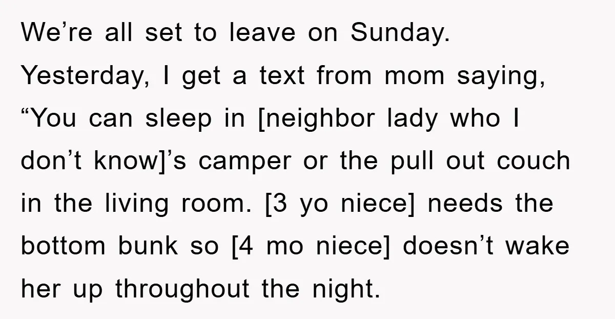 We’re all set to leave on Sunday. Yesterday, I get a text from mom saying, “You can sleep in [neighbor lady who I don’t know]’s camper or the pull out...