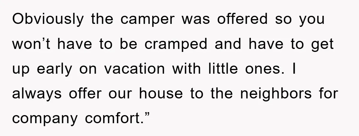 Obviously the camper was offered so you won’t have to be cramped and have to get up early on vacation with little ones. I always offer our house to the...