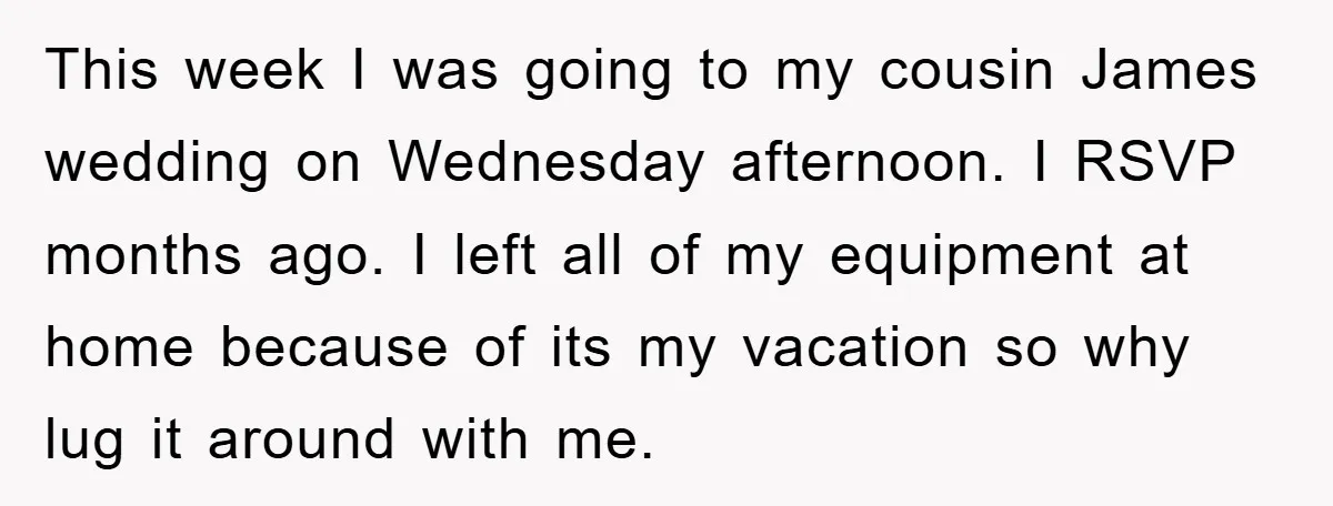 This week I was going to my cousin James wedding on Wednesday afternoon. I RSVP months ago. I left all of my equipment at home because of its my vacation...