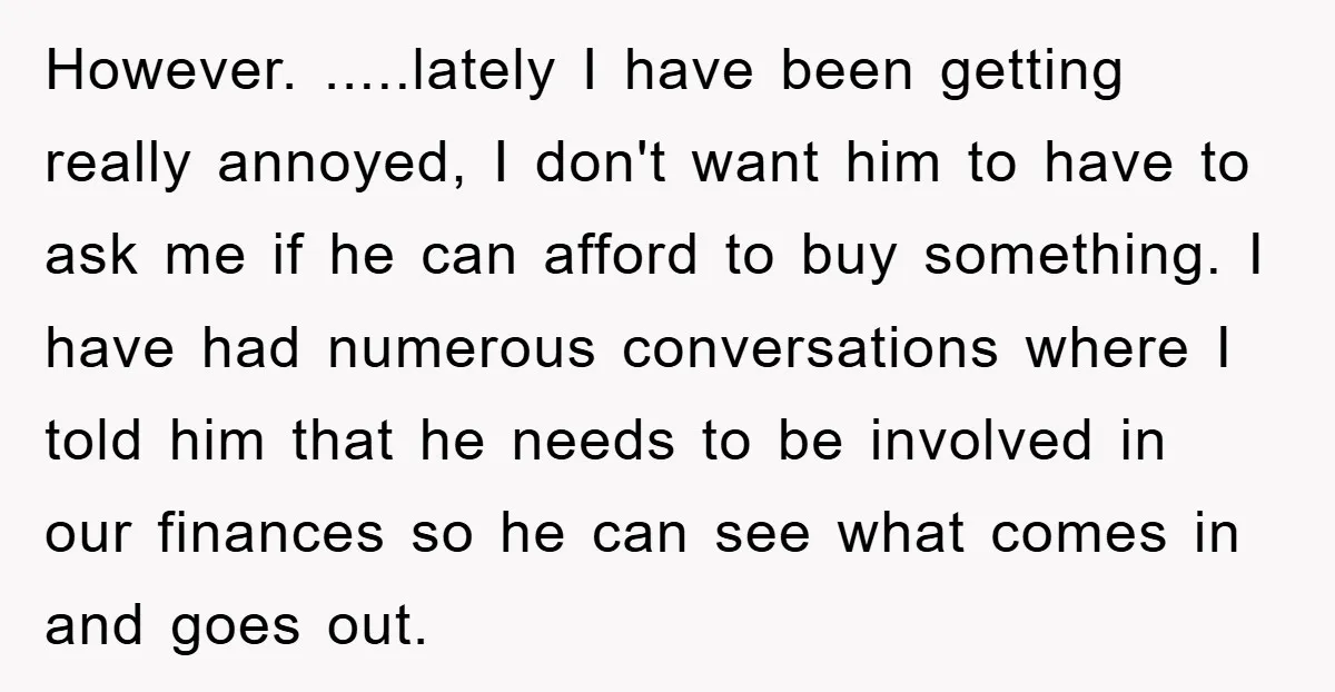 However. .....lately I have been getting really annoyed, I don't want him to have to ask me if he can afford to buy something. I have had numerous conversations where...