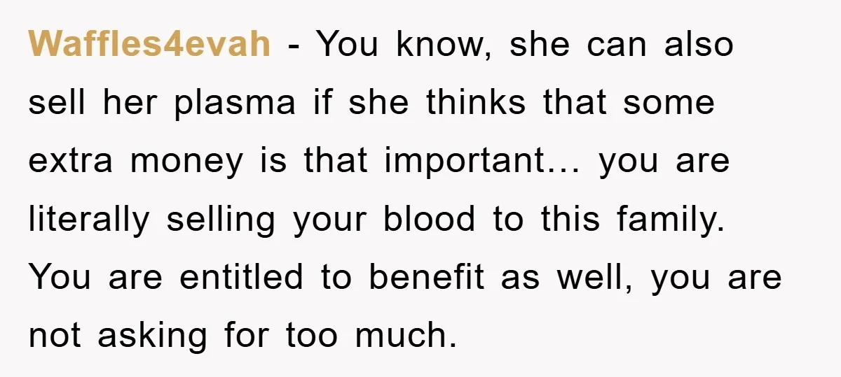 Waffles4evah - You know, she can also sell her plasma if she thinks that some extra money is that important… you are literally selling your blood to this family. You...