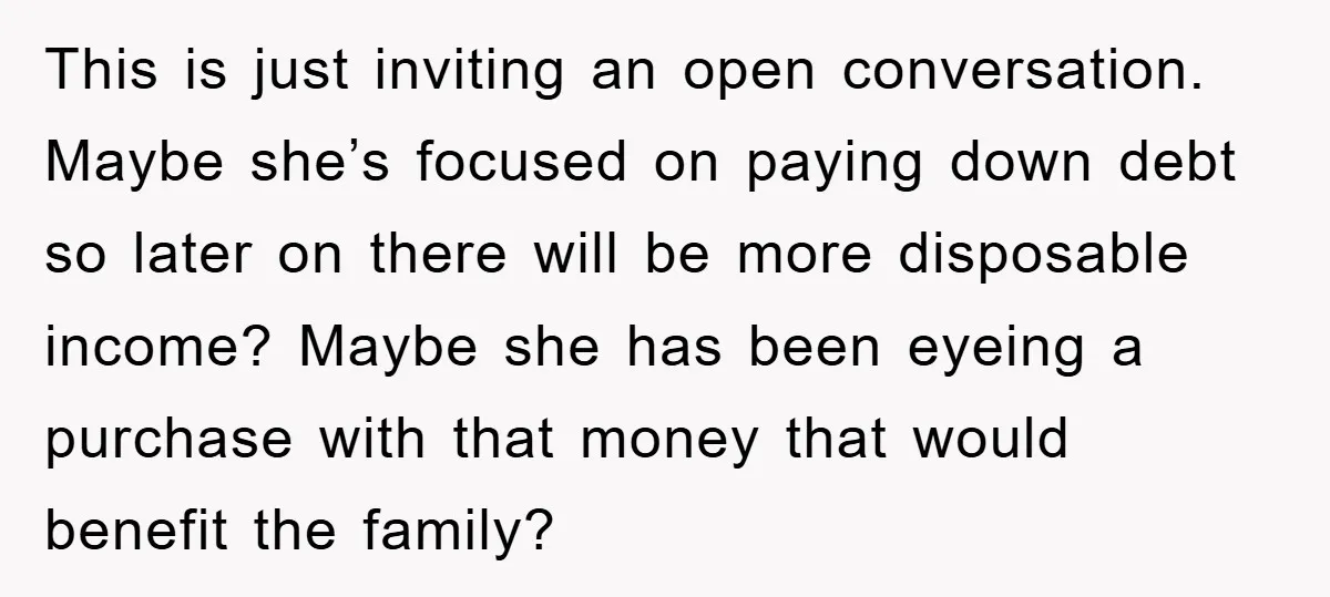 This is just inviting an open conversation. Maybe she’s focused on paying down debt so later on there will be more disposable income? Maybe she has been eyeing a purchase...