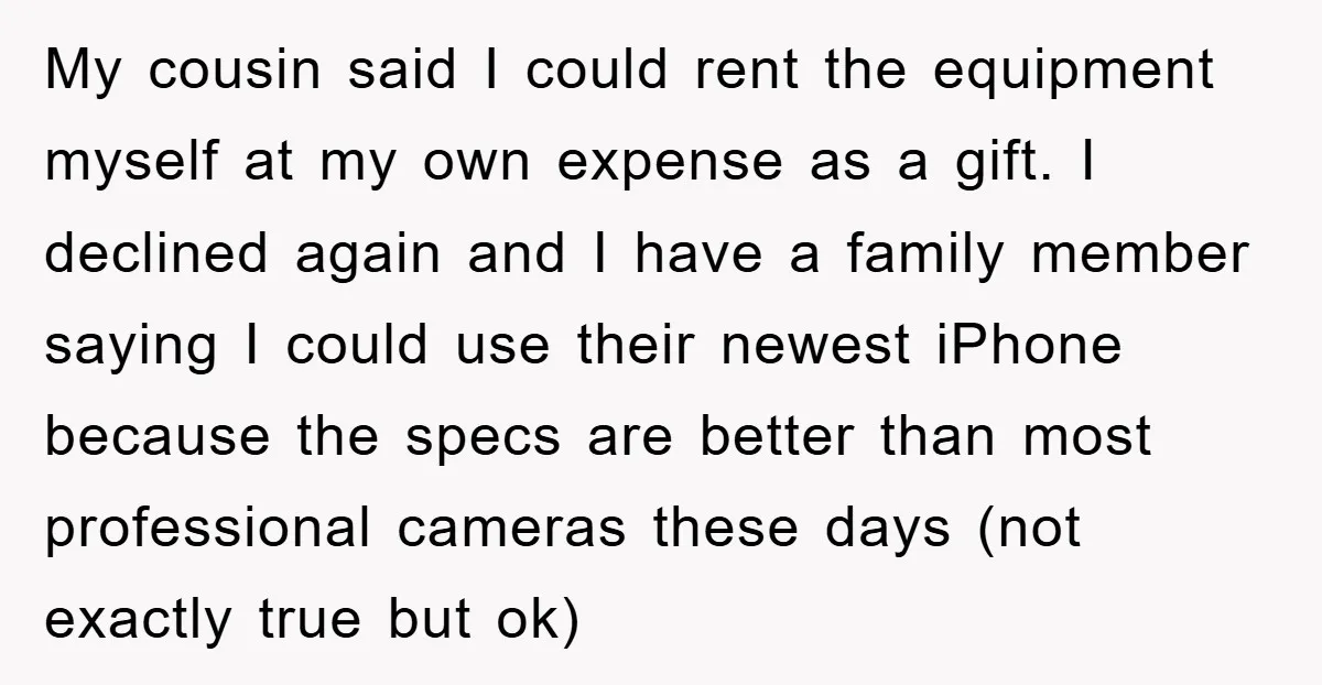 My cousin said I could rent the equipment myself at my own expense as a gift. I declined again and I have a family member saying I could use their...