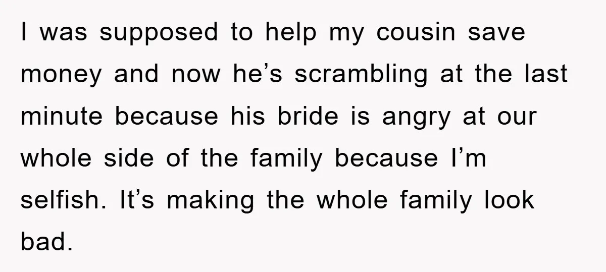 I was supposed to help my cousin save money and now he’s scrambling at the last minute because his bride is angry at our whole side of the family because...