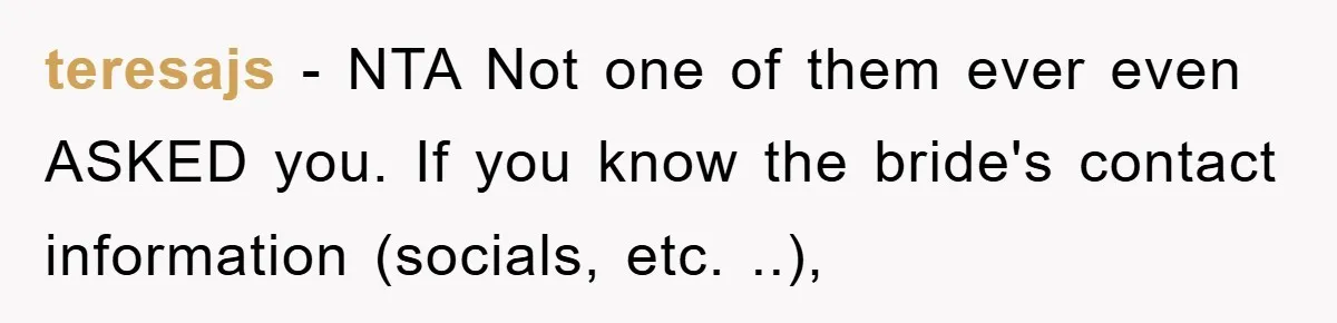 teresajs − NTA Not one of them ever even ASKED you. If you know the bride's contact information (socials, etc. ..),