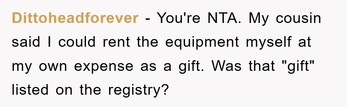 Dittoheadforever − You're NTA. My cousin said I could rent the equipment myself at my own expense as a gift. Was that "gift" listed on the registry?