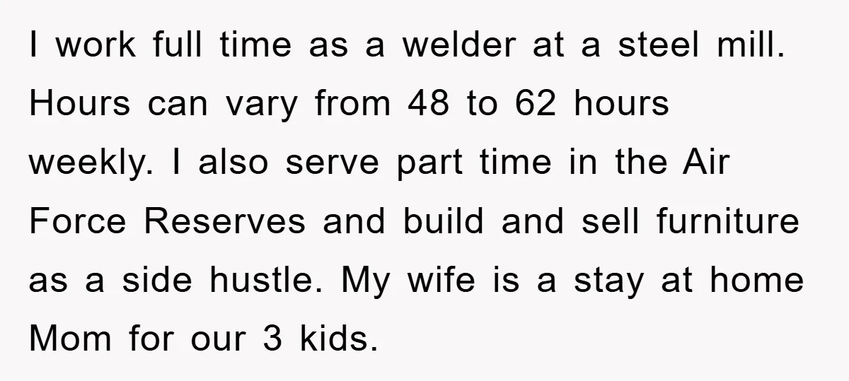 I work full time as a welder at a steel mill. Hours can vary from 48 to 62 hours weekly. I also serve part time in the Air Force Reserves...