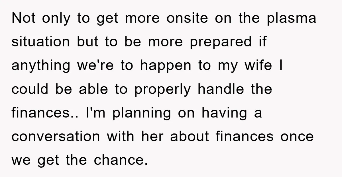 Not only to get more onsite on the plasma situation but to be more prepared if anything we're to happen to my wife I could be able to properly handle...