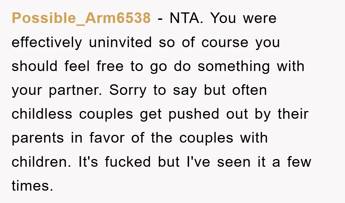 Possible_Arm6538 − NTA. You were effectively uninvited so of course you should feel free to go do something with your partner. Sorry to say but often childless couples get pushed...