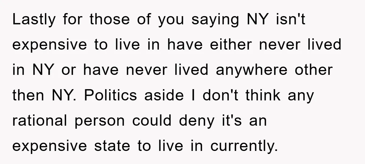 Lastly for those of you saying NY isn't expensive to live in have either never lived in NY or have never lived anywhere other then NY. Politics aside I don't...