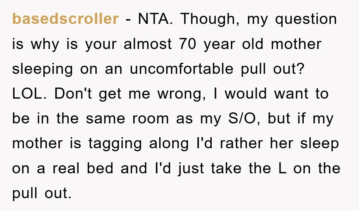 basedscroller − NTA. Though, my question is why is your almost 70 year old mother sleeping on an uncomfortable pull out? LOL. Don't get me wrong, I would want to...