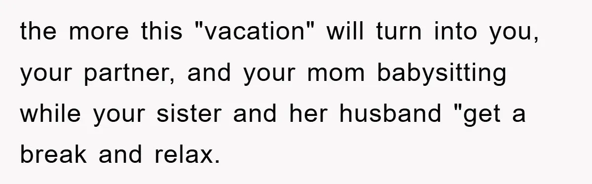 the more this "vacation" will turn into you, your partner, and your mom babysitting while your sister and her husband "get a break and relax.