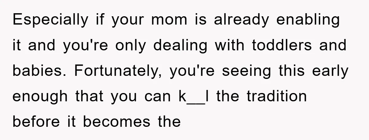 Especially if your mom is already enabling it and you're only dealing with toddlers and babies. Fortunately, you're seeing this early enough that you can k__l the tradition before it...