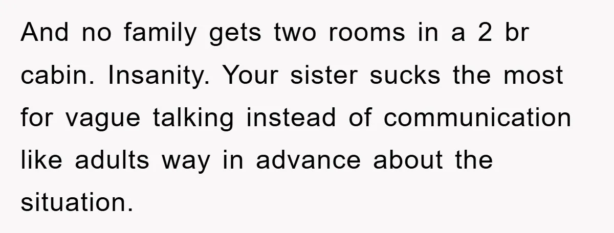 And no family gets two rooms in a 2 br cabin. Insanity. Your sister sucks the most for vague talking instead of communication like adults way in advance about the...