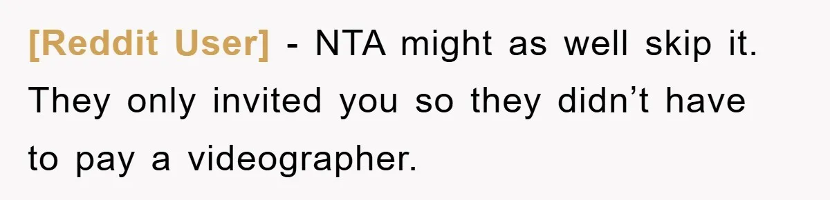[Reddit User] − NTA might as well skip it. They only invited you so they didn’t have to pay a videographer.
